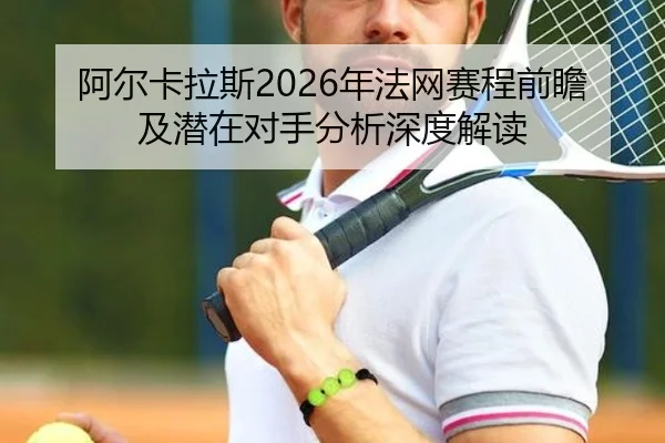 阿尔卡拉斯2026年法网赛程前瞻及潜在对手分析深度解读
