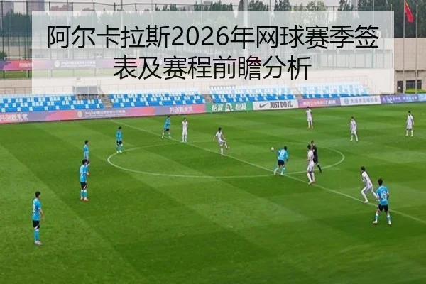 阿尔卡拉斯2026年网球赛季签表及赛程前瞻分析
