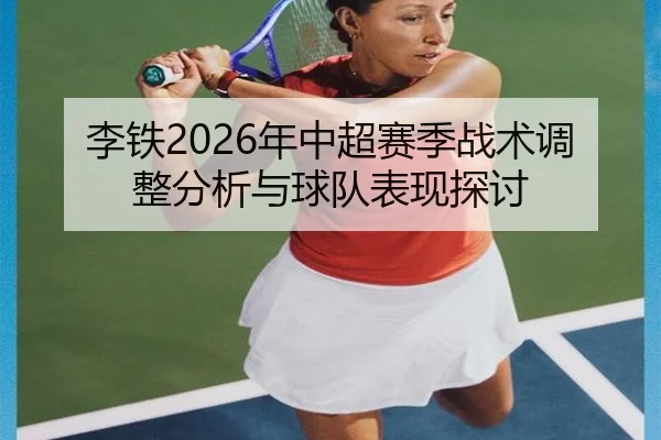 李铁2026年中超赛季战术调整分析与球队表现探讨
