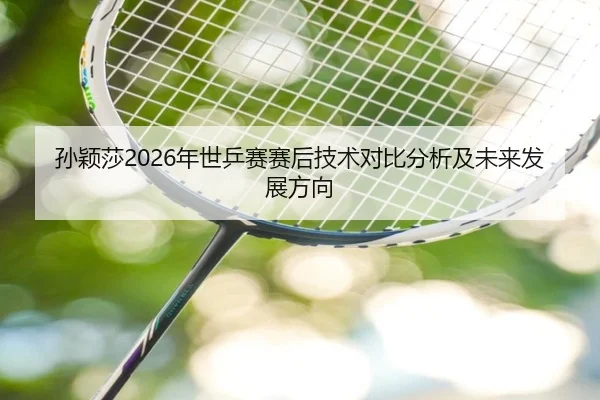 孙颖莎2026年世乒赛赛后技术对比分析及未来发展方向